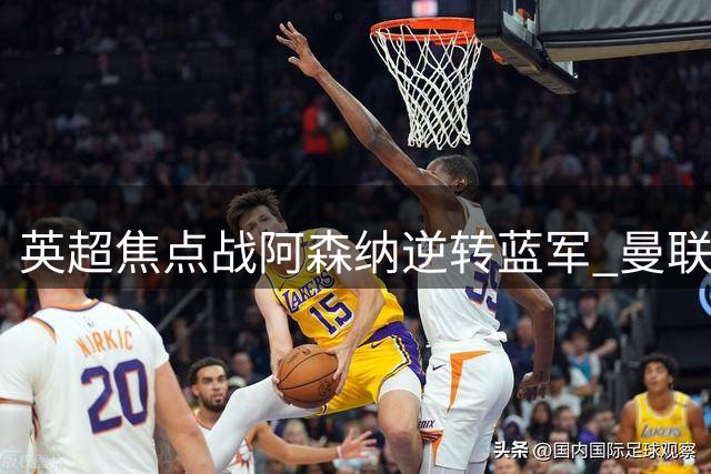 英超焦点战阿森纳逆转蓝军 曼联终场前痛失三分